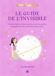 Le guide de l'invisible. Médiumnité, communication avec les guides, passage d'âmes, purification des - LULUMINEUSE