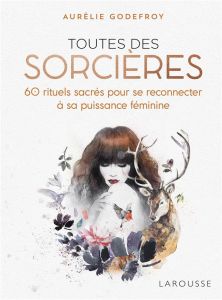 Toutes des sorcières. 60 rituels sacrés pour se reconnecter à sa puissance féminine - Godefroy Aurélie