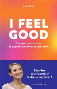 I Feel Good. 5 étapes pour activer le pouvoir des émotions positives - Allart Sarah