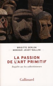 La passion de l'art primitif. Enquête sur les collectionneurs - Derlon Brigitte - Jeudy-Ballini Monique