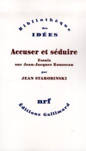Accuser et séduire. Essais sur Jean-Jacques Rousseau - Starobinski Jean