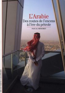 L'Arabie. Des routes de l'encens à l'ère du pétrole - Ménoret Pascal
