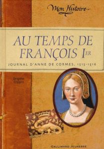 Au temps de François Ier. Journal d'Anne de Cormes 1515-1516 - Coppin Brigitte