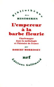 L'EMPEREUR A LA BARBE FLEURIE. Charlemagne dans la mythologie et l'histoire de France - Morrissey Robert