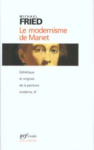 Esthétique et origines de la peinture moderne Tome 3 : Le modernisme de Manet ou Le visage de la pei - Fried Michael - Brunet Claire