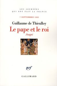 Le pape et le roi. 7 septembre 1303 - Thieulloy Guillaume de