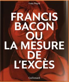 Francis Bacon ou La mesure de l'excès - Peyré Yves