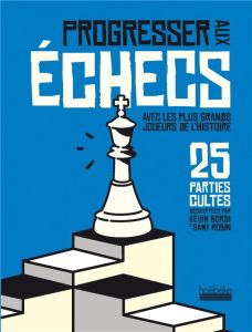 Progresser aux échecs avec les plus grands joueurs de l'histoire. 25 parties cultes décryptées - Bordi Kévin - Robin Samy