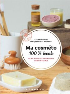 Ma cosméto 100% locale. 50 recettes aux ingrédients made in France - Marandet Charlie - Peillon Nils