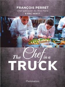 The Chef in a truck. La fabuleuse odyssée culinaire d'un pâtissier français en Californie - Perret François - Nebot Eric
