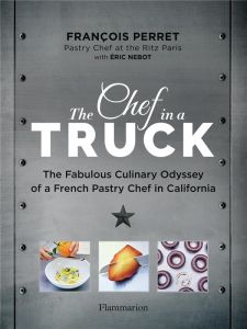 The Chef in a Truck. The Fabulous Culinary Odyssey of a French Pastry Chef in California - Perret François - Nebot Eric