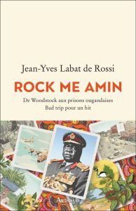 Rock me Amin. De Woodstock aux prisons ougandaises Bad trip pour un hit - Labat de Rossi Jean-Yves