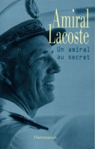 Amiral Lacoste. Un amiral au secret - Lacoste Pierre - Minella Alain-Gilles