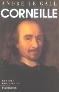 Pierre Corneille en son temps et en son oeuvre. Enquête sur un poète de théâtre au XVIIe siècle - Le Gall André
