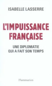 L'Impuissance française 1989-2007. Une diplomatie qui a fait son temps - Lasserre Isabelle