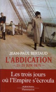 L'abdication. 21-23 juin 1815 - Bertaud Jean-Paul