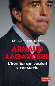Arnaud Lagardère, l'héritier qui voulait vivre sa vie - Remy Jacqueline