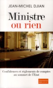 Ministre ou rien. Confidences et règlements de comptes au sommet de l'Etat - Djian Jean-Michel