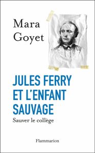 Jules Ferry et l'enfant sauvage. Sauver le collège - Goyet Mara