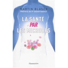 La santé par les microbes - Blaser Martin J. - Piélat Thierry - Raoult Didier