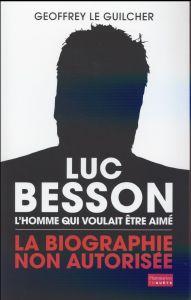 Luc Besson, l'homme qui voulait être aimé. La biographie non autorisée - Le Guilcher Geoffrey