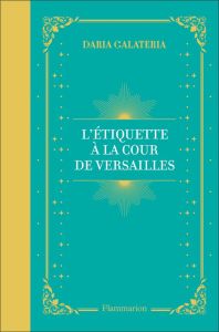 L'Etiquette à la cour de Versailles. Le manuel du parfait courtisan - Galateria Daria - Antoine Françoise - Arnoult Nico