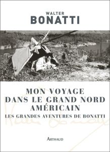 Mon voyage dans le Grand Nord américain. Les grandes aventures de Bonatti - Bonatti Walter - Patriarca Eliane