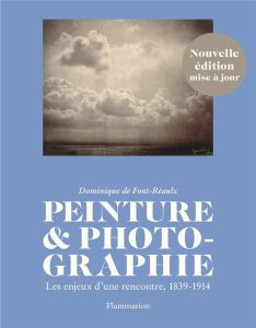 Peinture & photographie. Les enjeux d'une rencontre, 1839-1914 - Font-Réaulx Dominique de
