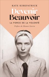 Devenir Beauvoir. La force de la volonté - Kirkpatrick Kate - Meyer Clotilde - Garcia Manon