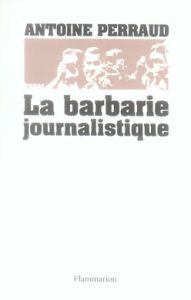 La barbarie journalistique. Toulouse, Outreau, RER D : l'art et la manière de faire un malheur - Perraud Antoine