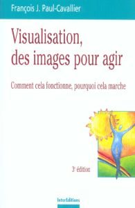 Visualisation, des images pour agir. Comment cela fonctionne, pourquoi cela marche, 3e édition - Paul-Cavallier François