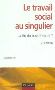 Le travail social au singulier. La fin du travail social ? 2e édition - Ion Jacques