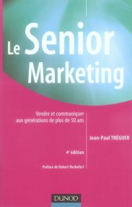 Le Senior Marketing. Vendre et communiquer aux générations de plus de 50 ans, 4e édition - Tréguer Jean-Paul - Rochefort Robert