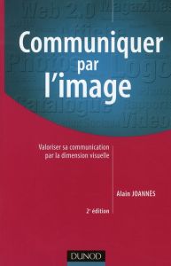 Communiquer par l'image. Valoriser sa communication par la dimension visuelle, 2e édition - Joannès Alain