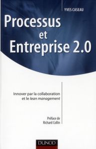 Processus et Entreprise 2.0. Innover par la collaboration et le lean management - Caseau Yves - Collin Richard