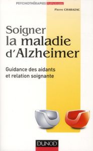 Soigner la maladie d'Alzheimer. Guidance des aidants et relation soignante - Charazac Pierre