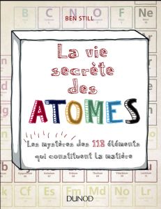 La vie secrète des atomes. Les mystères des 118 éléments qui constituent la matière - Still Ben - Davis Jon - Depovere Paul