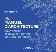 Petit manuel d'architecture. Pour penser et travailler comme un grand architecte - Jackson Iain - Clauzier Jean-Louis - Coutrot Laure