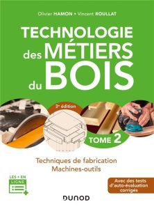 Technologie des métiers du bois. Tome 2, Techniques de fabrication, machines-outils, 3e édition - Hamon Olivier - Roullat Vincent