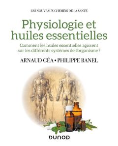 Physiologie et huiles essentielles. Comment les huiles essentielles agissent sur les différents syst - Géa Arnaud - Banel Philippe