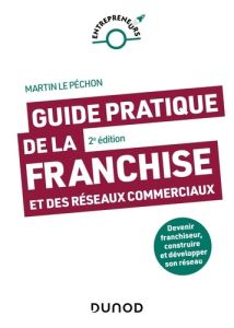 Guide pratique de la franchise et des réseaux commerciaux - 2e éd.. Devenir franchiseur, construire - Le Péchon Martin