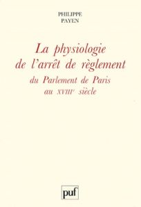 La physiologie de l'arrêt de règlement du Parlement de Paris au XVIIIe siècle - Payen Philippe