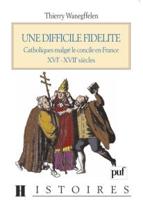 UNE DIFFICILE FIDELITE. Catholiques malgré le concile en France XVI-XVIIEME siècles - Wanegffelen Thierry