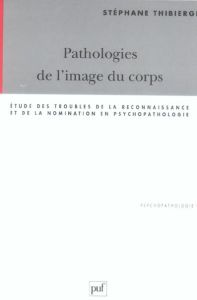 PATHOLOGIES DE L'IMAGE DU CORPS. Etude des troubles de la reconnaissance et de la nomination en psyc - Thibierge Stéphane