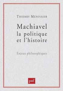 Machiavel, la politique et l'histoire. Enjeux philosophiques - Ménissier Thierry
