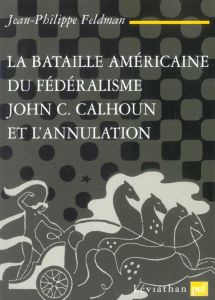 La bataille américaine du fédéralisme. John C. Calhoun et l'annulation (1828-1833) - Feldman Jean-Philippe