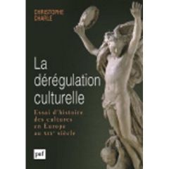 La dérégulation culturelle. Essai d'histoire des cultures en Europe au XIXe siècle - Charle Christophe