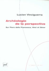 Archéologie de la pespective. Sur Piero della Francesca, Vinci, Dürer - Vinciguerra Lucien