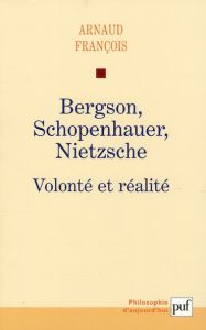 Bergson, Schopenhauer, Nietzsche. Volonté et réalité - François Arnaud