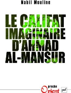 Le califat imaginaire d'Ahmad el-Mansûr. Pouvoir et diplomatie au Maroc au XVIe siècle - Mouline Mohamed Nabil